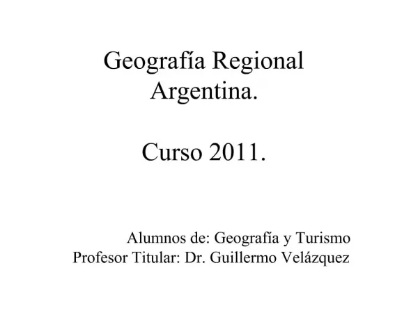 Geograf a Regional Argentina. Curso 2011. Alumnos de: Geograf a y Turismo Profesor Titular: Dr. Guillermo Vel zquez