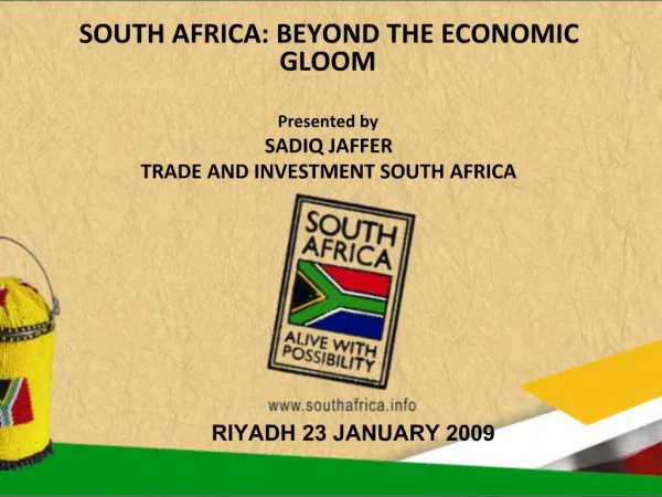 SOUTH AFRICA: BEYOND THE ECONOMIC GLOOM Presented by SADIQ JAFFER TRADE AND INVESTMENT SOUTH AFRICA