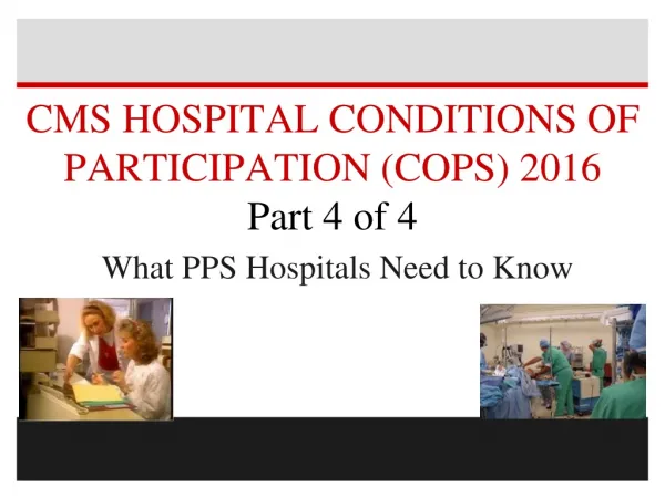 CMS HOSPITAL CONDITIONS OF PARTICIPATION (COPS) 2016 Part 4 of 4 What PPS Hospitals Need to Know