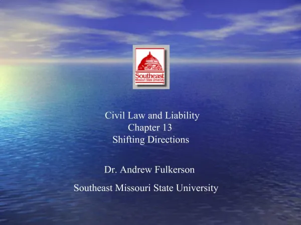 Civil Law and Liability Chapter 13 Shifting Directions Dr. Andrew Fulkerson Southeast Missouri State University