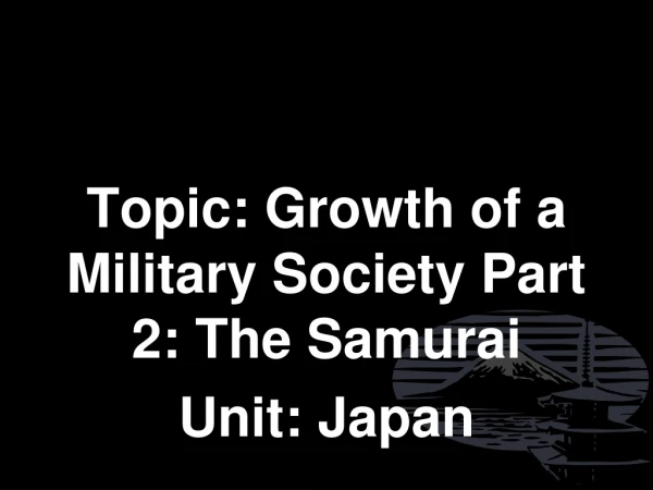 Topic: Growth of a Military Society Part 2: The Samurai Unit: Japan