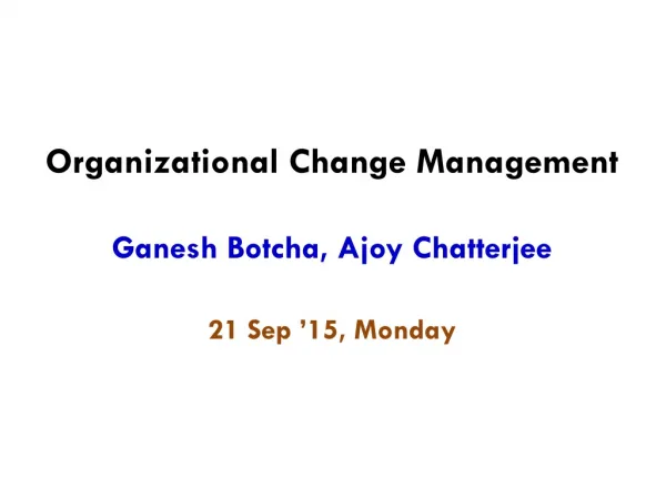 Organizational Change Management Ganesh Botcha, Ajoy Chatterjee 21 Sep ’15, Monday