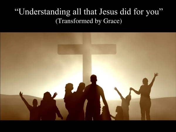 “Understanding all that Jesus did for you” (Transformed by Grace)