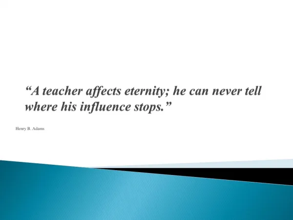 “A teacher affects eternity; he can never tell where his influence stops.”