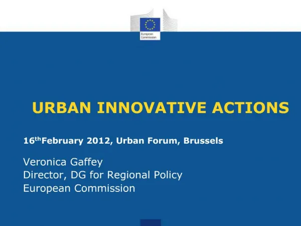 URBAN INNOVATIVE ACTIONS 16th February 2012, Urban Forum, Brussels Veronica Gaffey Director, DG for Regional Policy Eu