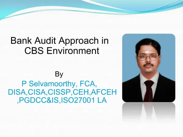 Bank Audit Approach in CBS Environment By P Selvamoorthy, FCA, DISA,CISA,CISSP,CEH,AFCEH,PGDCCIS,ISO27001 LA