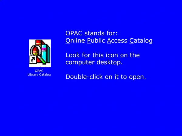 OPAC stands for: Online Public Access Catalog Look for this icon on the computer desktop. Double-click on it to open.
