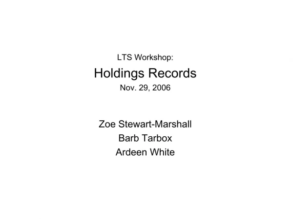 LTS Workshop: Holdings Records Nov. 29, 2006 Zoe Stewart-Marshall Barb Tarbox Ardeen White