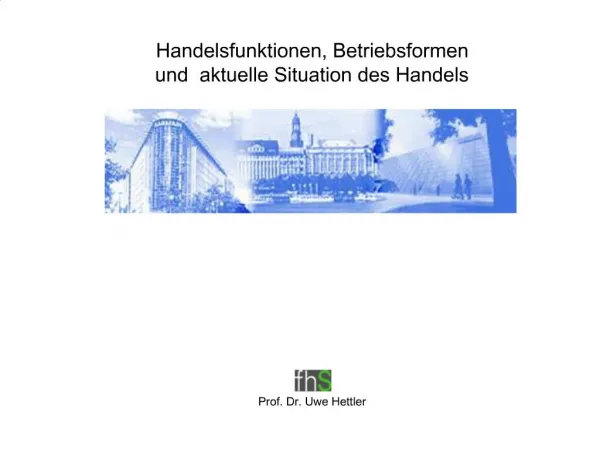 Handelsfunktionen, Betriebsformen und aktuelle Situation des Handels Prof. Dr. Uwe Hettler