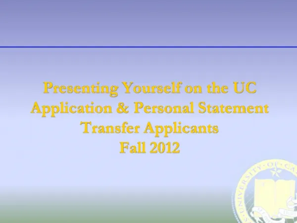 Presenting Yourself on the UC Application Personal Statement Transfer Applicants Fall 2012