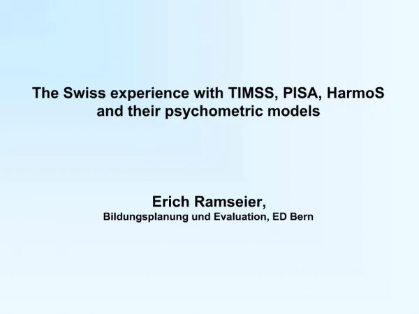 The Swiss experience with TIMSS, PISA, HarmoS and their psychometric models Erich Ramseier, Bildungsplanung und Eval