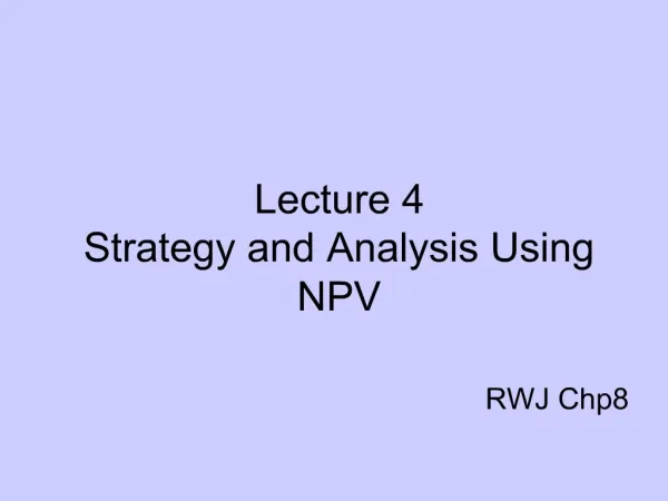 Lecture 4 Strategy and Analysis Using NPV RWJ Chp8