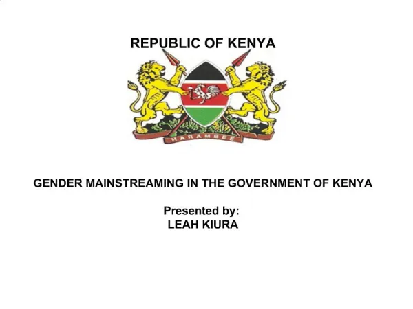 REPUBLIC OF KENYA GENDER MAINSTREAMING IN THE GOVERNMENT OF KENYA Presented by: LEAH KIURA