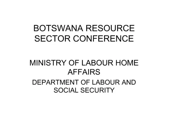 BOTSWANA RESOURCE SECTOR CONFERENCE MINISTRY OF LABOUR HOME AFFAIRS DEPARTMENT OF LABOUR AND SOCIAL SECURITY