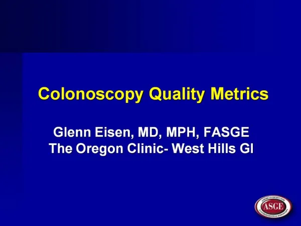 Colonoscopy Quality Metrics Glenn Eisen, MD, MPH, FASGE The Oregon Clinic- West Hills GI
