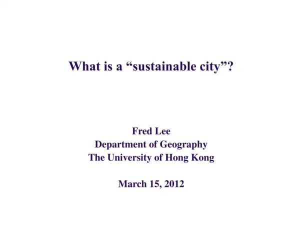 What is a “sustainable city”? Fred Lee Department of Geography The University of Hong Kong