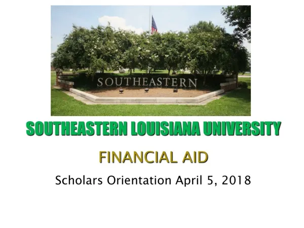 SOUTHEASTERN LOUISIANA UNIVERSITY FINANCIAL AID Scholars Orientation April 5, 2018