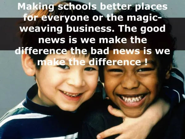 Making schools better places for everyone or the magic-weaving business. The good news is we make the difference the bad