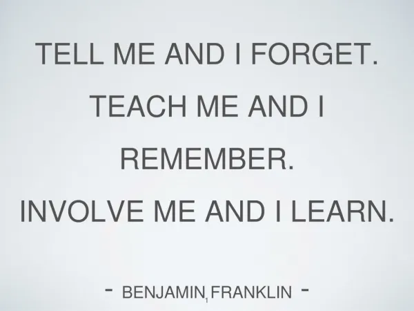 Tell me and I forget. Teach me and I remember. Involve me and I learn. - Benjamin Franklin -