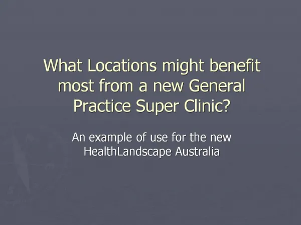 What Locations might benefit most from a new General Practice Super Clinic