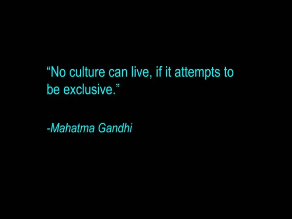 No culture can live, if it attempts to be exclusive. -Mahatma Gandhi