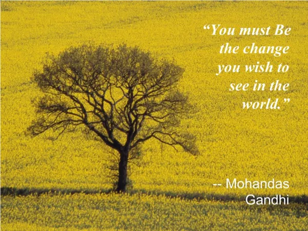 You must Be the change you wish to see in the world. -- Mohandas Gandhi