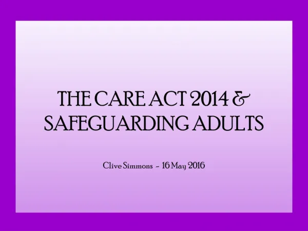 THE CARE ACT 2014 &amp; SAFEGUARDING ADULTS Clive Simmons - 16 May 2016