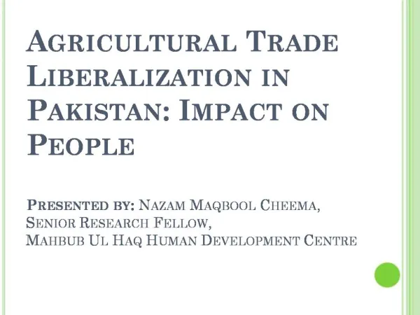 Agricultural Trade Liberalization in Pakistan: Impact on People Presented by: Nazam Maqbool Cheema, Senior Research Fe