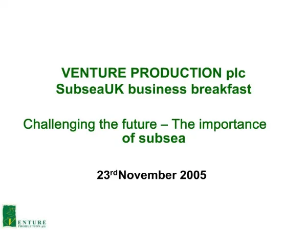VENTURE PRODUCTION plc SubseaUK business breakfast Challenging the future The importance of subsea
