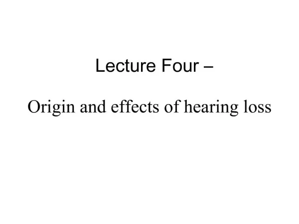 Lecture Four Origin and effects of hearing loss