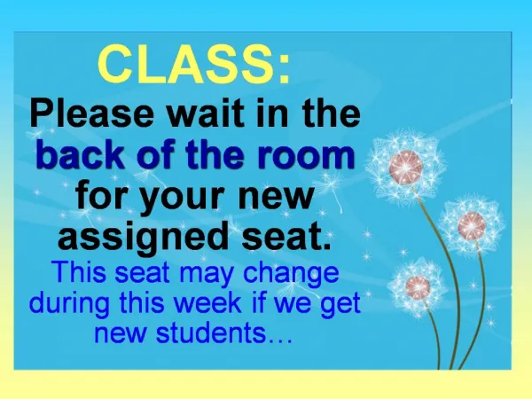 CLASS: Please wait in the back of the room for your new assigned seat. This seat may change during this week if we get n