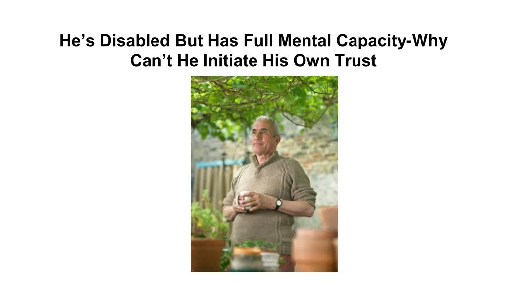 he s disabled but has full mental capacity why can t he initiate his own trust