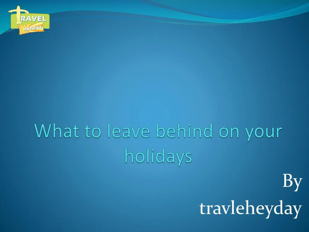 what to leave behind on your holidays