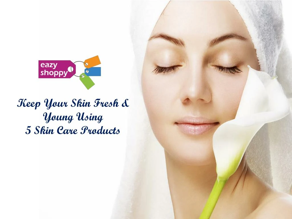 keep your skin fresh young using 5 skin care products