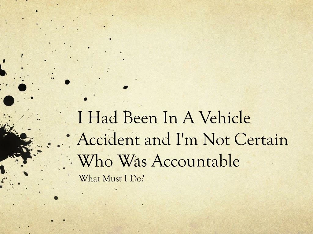 i had been in a vehicle accident and i m not certain who was accountable