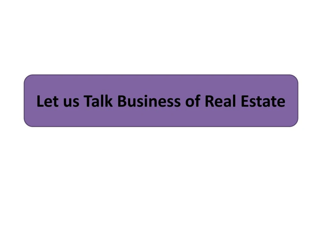 let us talk business of real estate