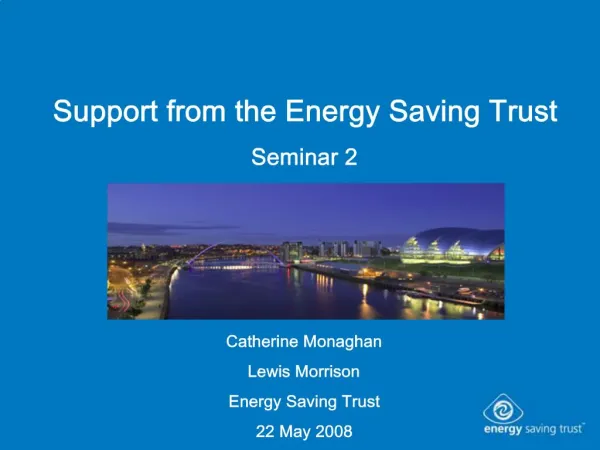 Support from the Energy Saving Trust Seminar 2 Catherine Monaghan Lewis Morrison Energy Saving Trust 22 May 2008