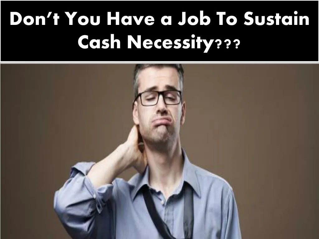 don t you have a job to sustain cash necessity