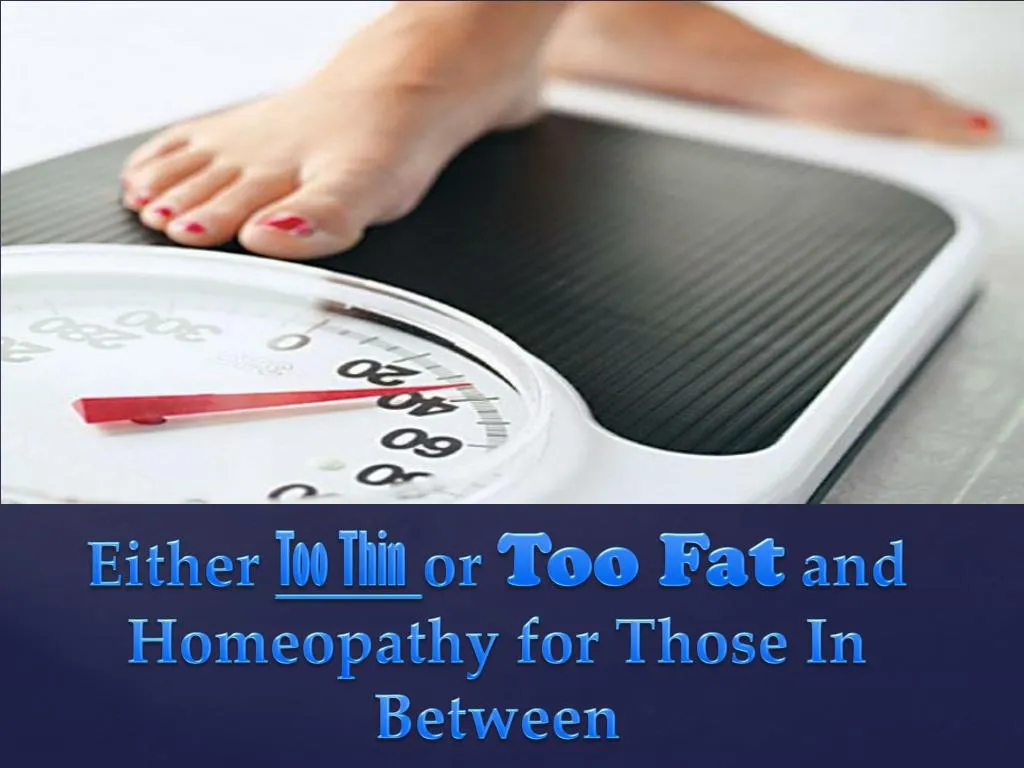 either too thin or too fat and homeopathy for those in between