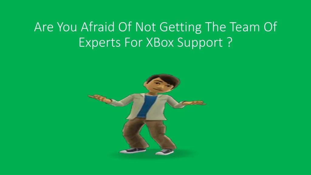 are you afraid of not getting the team of experts for xbox support