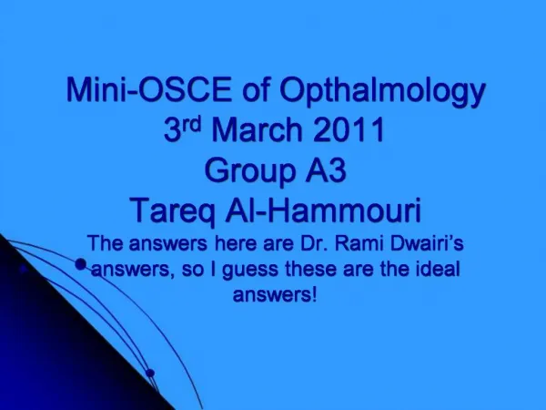 Mini-OSCE of Opthalmology 3rd March 2011 Group A3 Tareq Al-Hammouri The answers here are Dr. Rami Dwairi s answers, so I