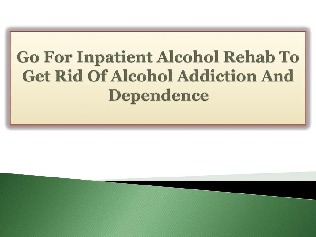 go for inpatient alcohol rehab to get rid of alcohol addiction and dependence