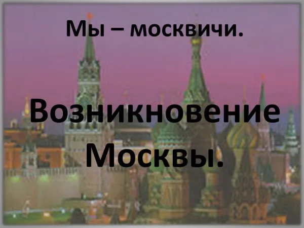 Мы – москвичи. Возникновение Москвы.