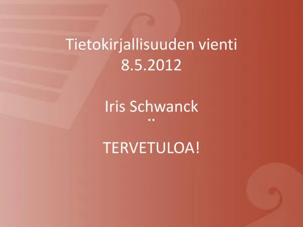 Tietokirjallisuuden vienti 8.5.2012 Iris Schwanck ¨ TERVETULOA!