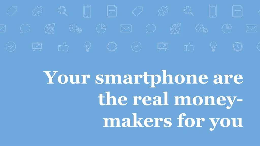 your smartphone are the real money makers for you