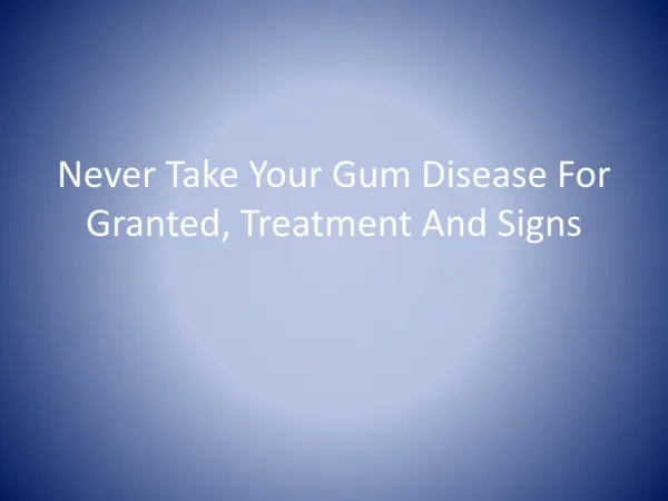 Never Take Your Gum Disease For Granted, Treatment And Signs