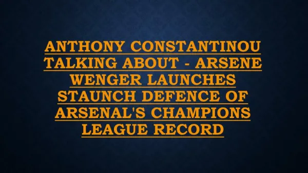 Anthony Constantinou talking about - Arsene Wenger launches staunch defence of Arsenal's Champions League record
