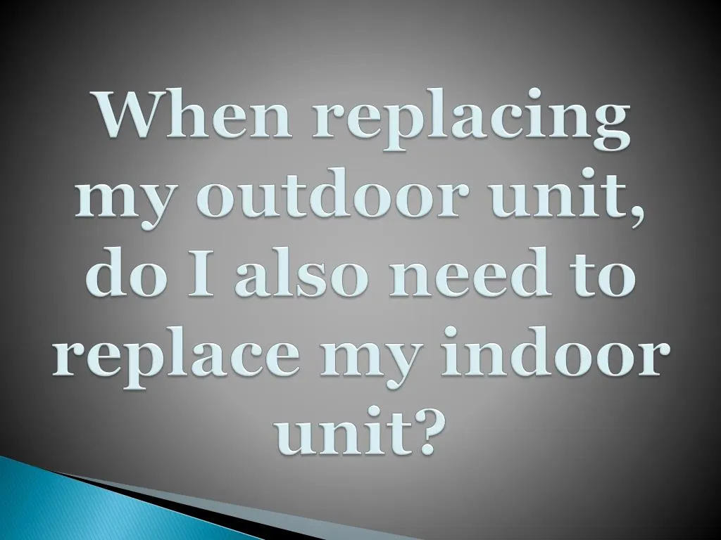 when replacing my outdoor unit do i also need to replace my indoor unit