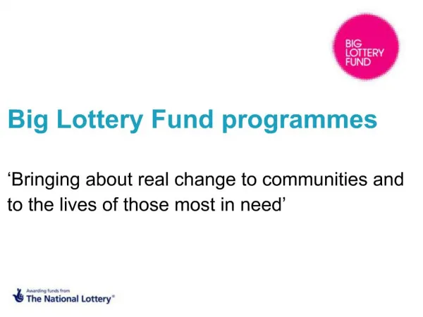 Big Lottery Fund programmes Bringing about real change to communities and to the lives of those most in need