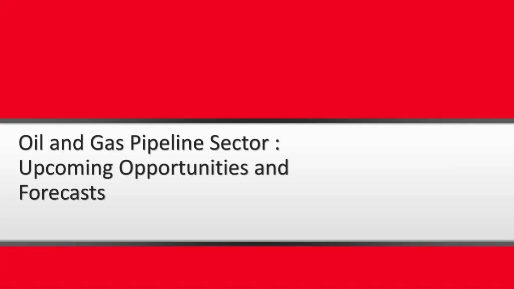 oil and gas pipeline sector upcoming opportunities and forecasts